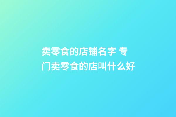 卖零食的店铺名字 专门卖零食的店叫什么好-第1张-店铺起名-玄机派